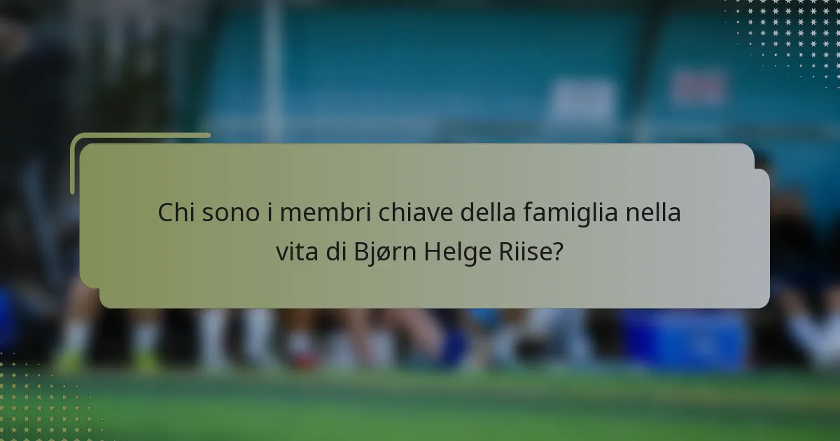 Chi sono i membri chiave della famiglia nella vita di Bjørn Helge Riise?