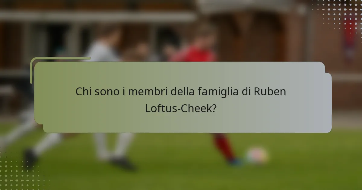 Chi sono i membri della famiglia di Ruben Loftus-Cheek?