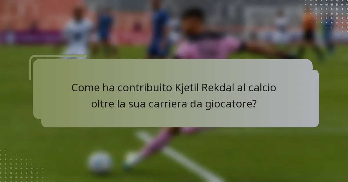 Come ha contribuito Kjetil Rekdal al calcio oltre la sua carriera da giocatore?