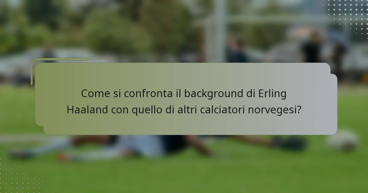 Come si confronta il background di Erling Haaland con quello di altri calciatori norvegesi?