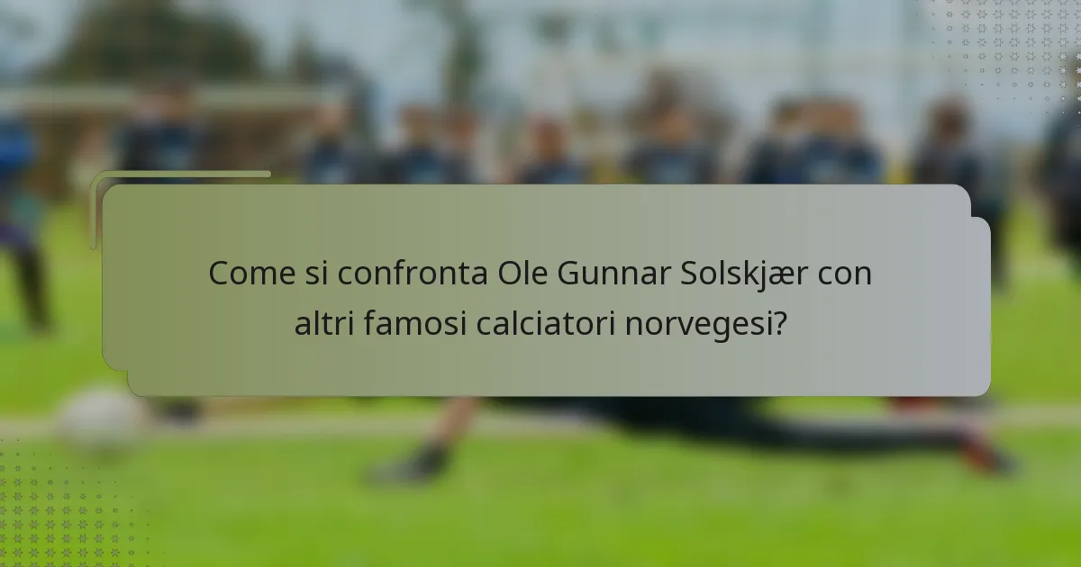 Come si confronta Ole Gunnar Solskjær con altri famosi calciatori norvegesi?