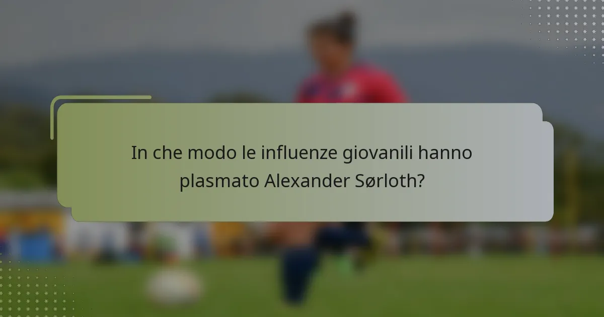 In che modo le influenze giovanili hanno plasmato Alexander Sørloth?