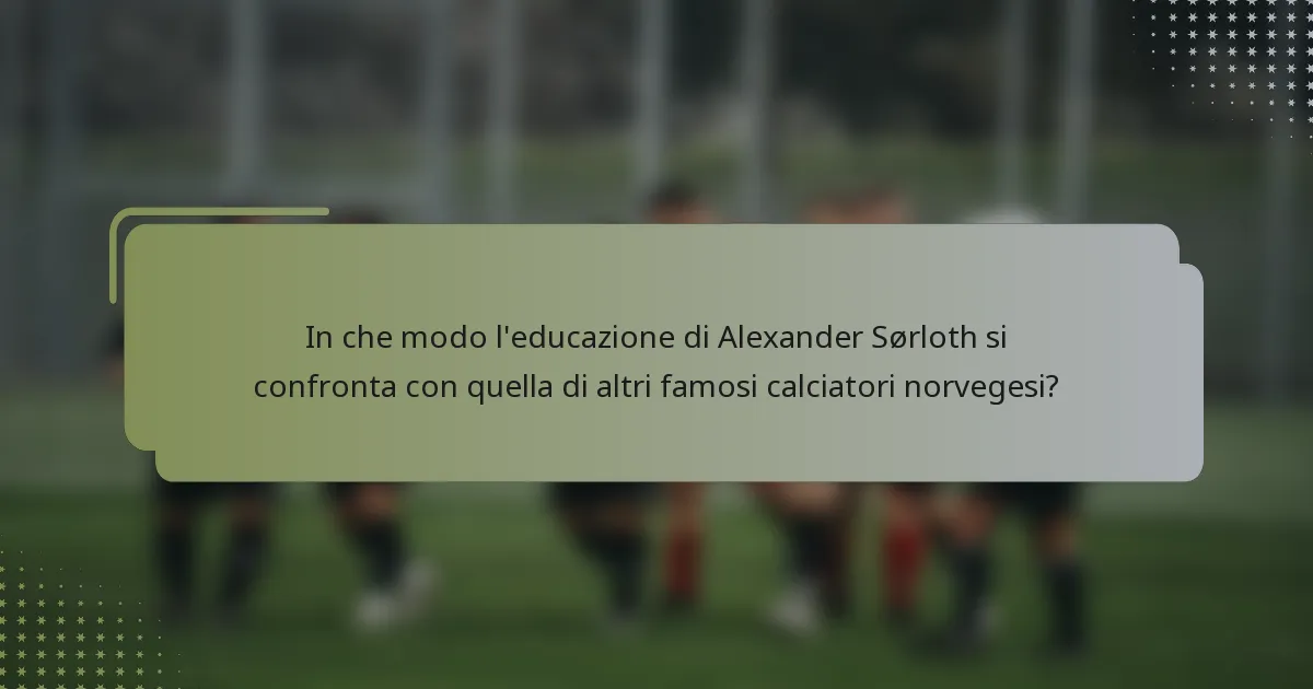 In che modo l'educazione di Alexander Sørloth si confronta con quella di altri famosi calciatori norvegesi?