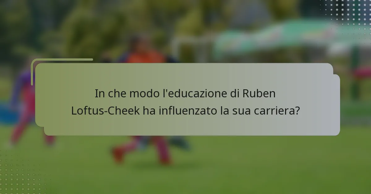 In che modo l'educazione di Ruben Loftus-Cheek ha influenzato la sua carriera?