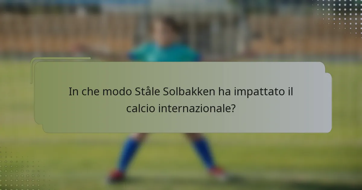 In che modo Ståle Solbakken ha impattato il calcio internazionale?