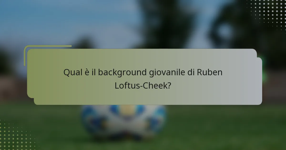 Qual è il background giovanile di Ruben Loftus-Cheek?