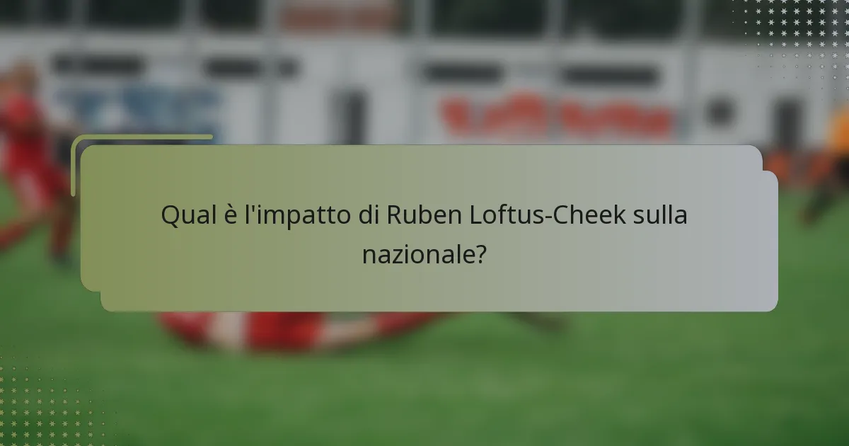 Qual è l'impatto di Ruben Loftus-Cheek sulla nazionale?