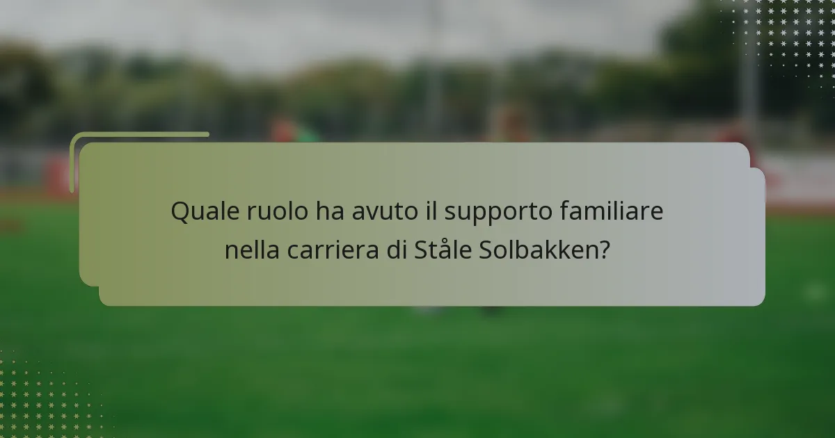 Quale ruolo ha avuto il supporto familiare nella carriera di Ståle Solbakken?