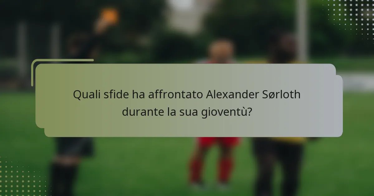 Quali sfide ha affrontato Alexander Sørloth durante la sua gioventù?