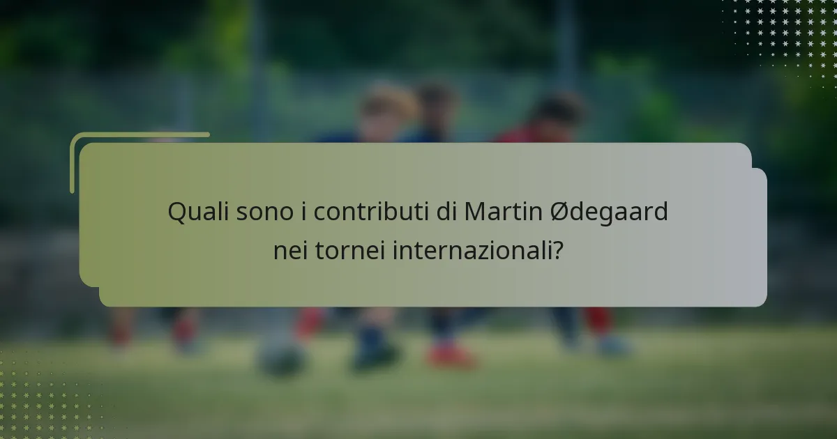 Quali sono i contributi di Martin Ødegaard nei tornei internazionali?