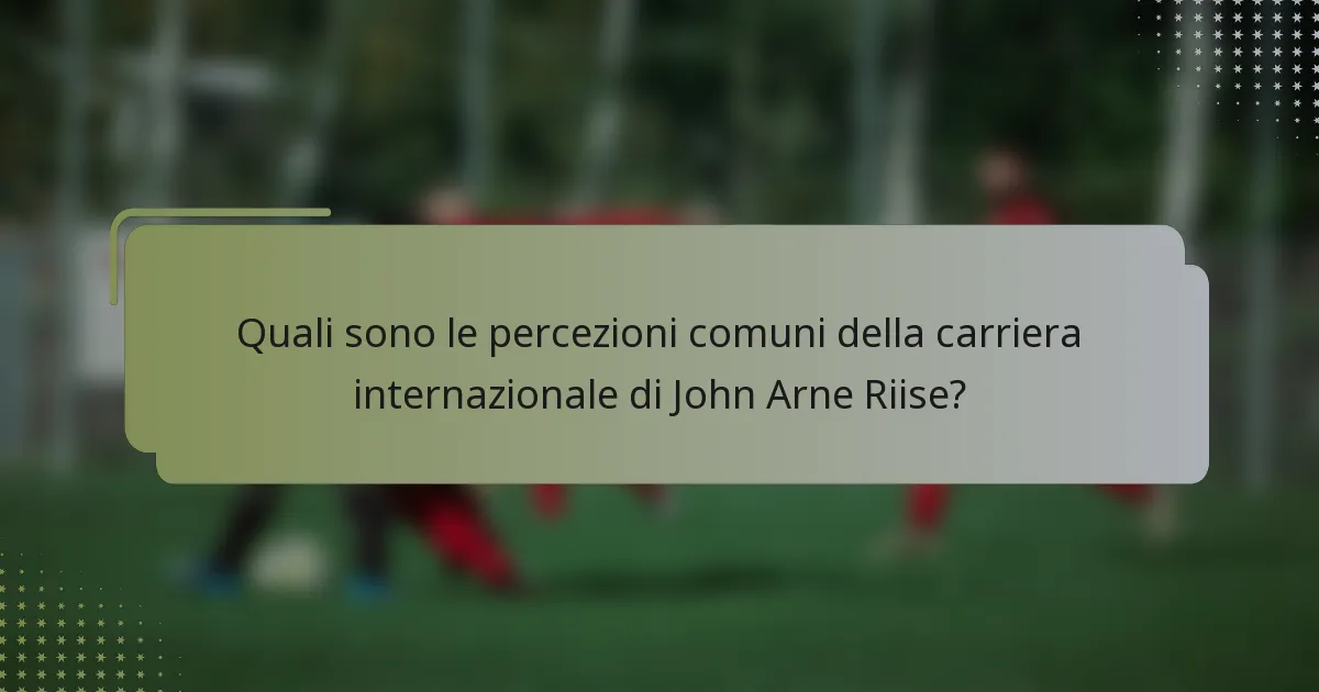 Quali sono le percezioni comuni della carriera internazionale di John Arne Riise?