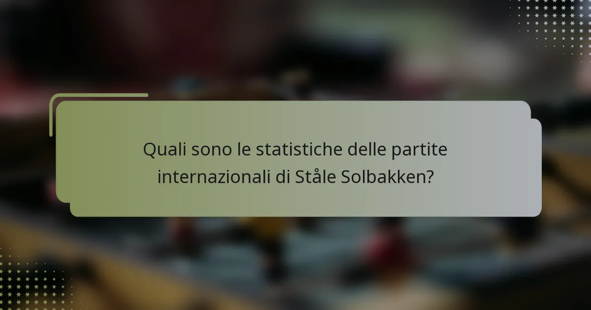 Quali sono le statistiche delle partite internazionali di Ståle Solbakken?