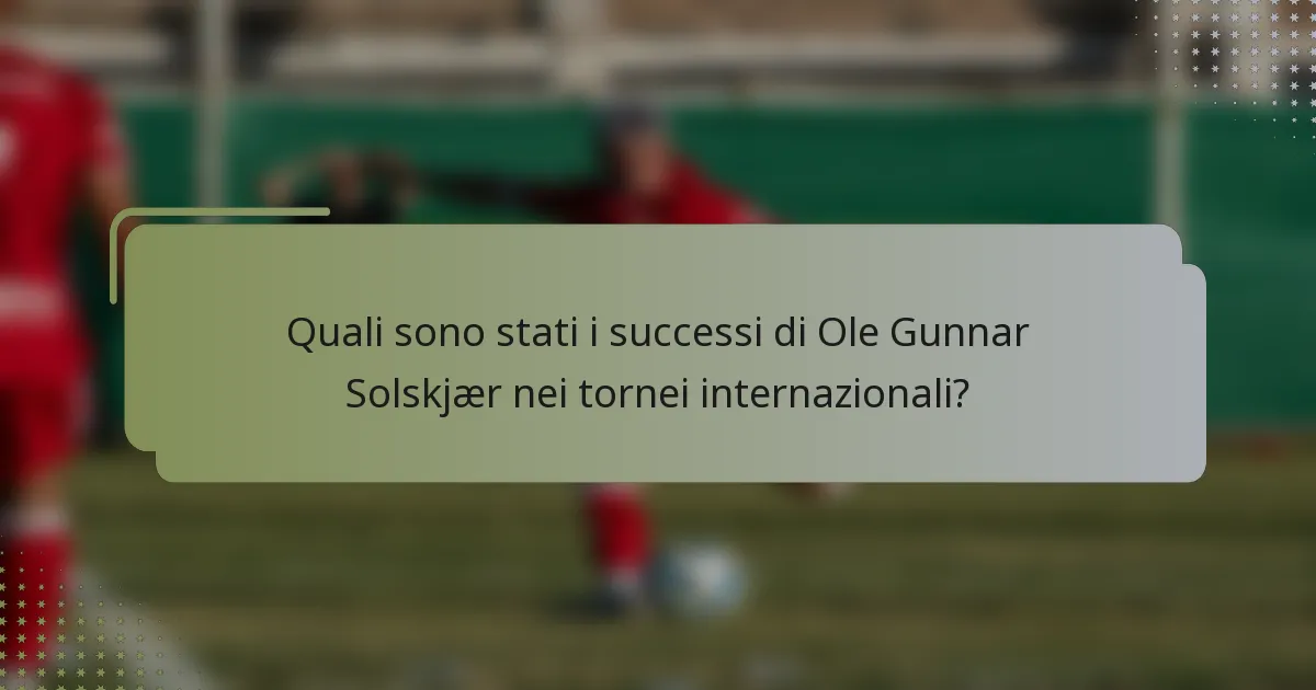 Quali sono stati i successi di Ole Gunnar Solskjær nei tornei internazionali?