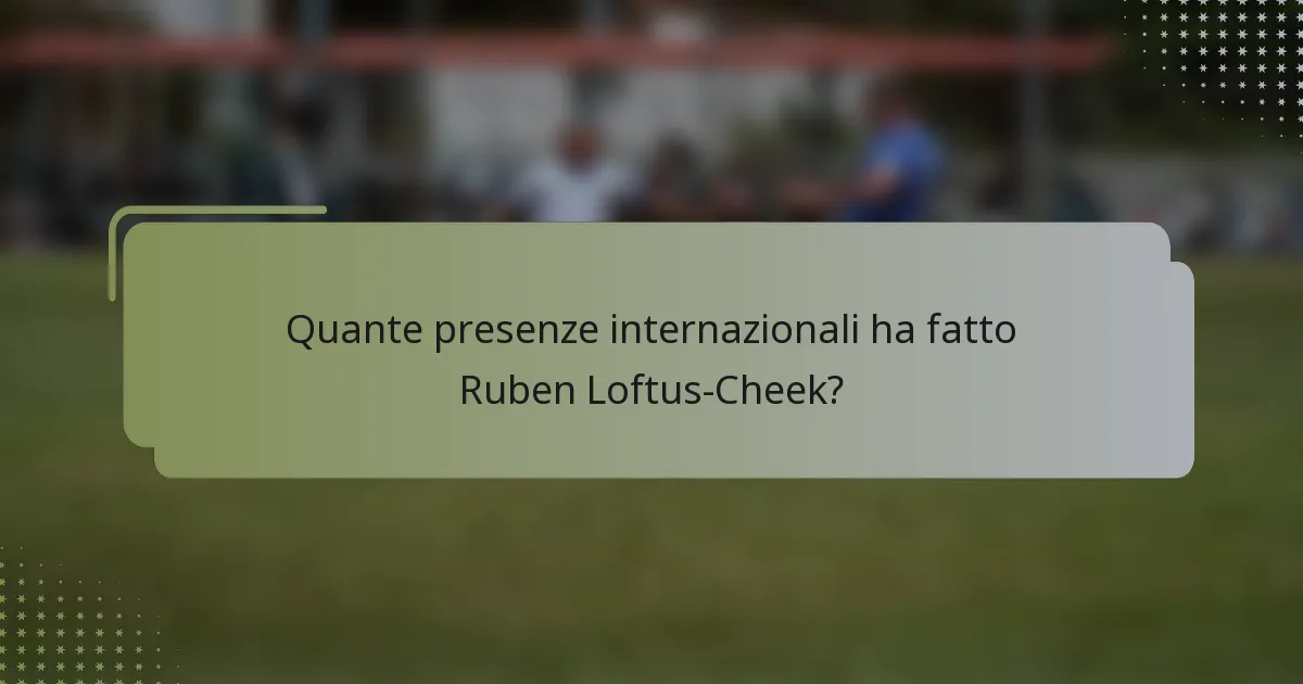 Quante presenze internazionali ha fatto Ruben Loftus-Cheek?